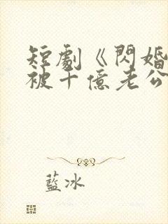 短剧《闪婚后,被千亿老公宠上天》