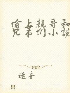 偷上亲哥和他的兄弟们小说免费阅读