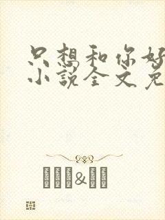只想和你好好的小说全文免费阅读