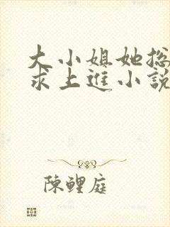 大小姐她总是不求上进小说无弹窗