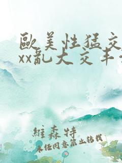 欧美性猛交xxxx乱大交丰满o