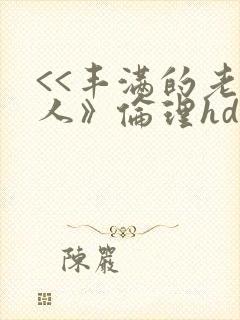 <<丰满的老女人》伦理hd