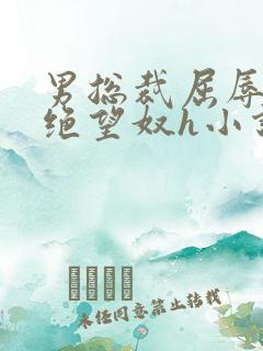 男总裁屈辱调教绝望奴h小说