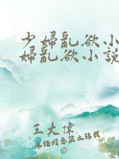 少妇乱欲小说少妇乱欲小说少妇乱欲