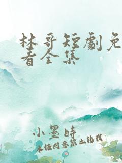 林哥短剧免费观看全集