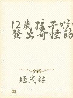 12岁孩子喉咙发出奇怪的声音