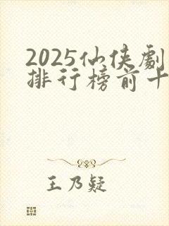 2025仙侠剧排行榜前十名