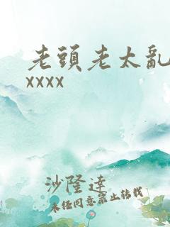老头老太乱大交xxxx