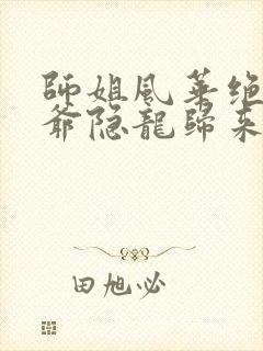 师姐风华绝代少爷隐龙归来全集