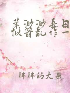 叶渺渺长日光阴似箭乱作一团笔趣渺渺