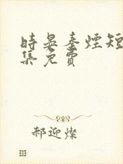 时晏秦烟短剧全集免费