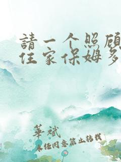 请一个照顾老人住家保姆多少钱