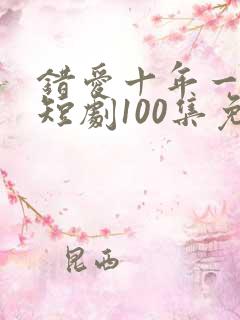 错爱十年一场空短剧100集免费观看