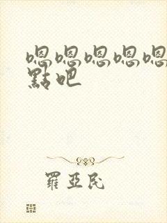 嗯嗯嗯嗯嗯嗯快点吧