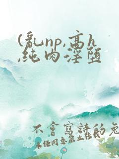 (乱np,高h,纯肉淫堕