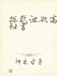 总裁泄欲高潮h秘书
