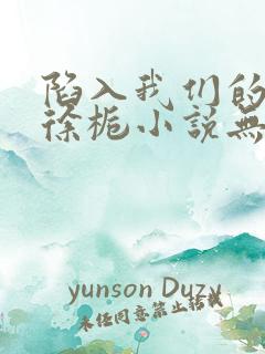 陷入我们的热恋徐栀小说无删减版