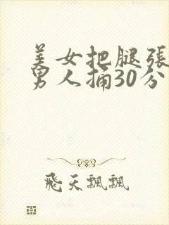 美女把腿张开让男人捅30分钟