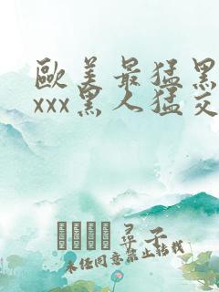 欧美最猛黑人xxxx黑人猛交3p