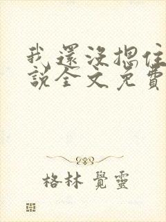 我还没摁住她小说全文免费阅读笔趣阁