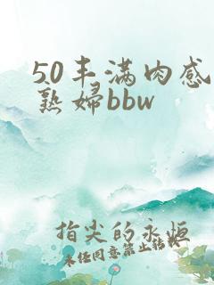 50丰满肉感老熟妇bbw