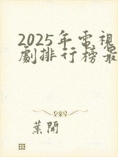 2025年电视剧排行榜最新热播剧