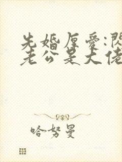 先婚厚爱:闪婚老公是大佬