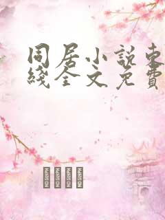 同居小说东哥在线全文免费阅读