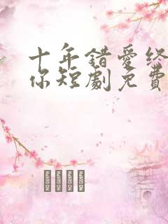 十年错爱终是遇你短剧免费观看