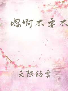 嗯啊不要不行了