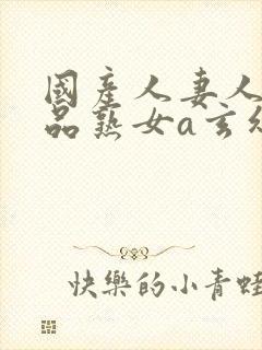 国产人妻人伦精品熟女a玄幻