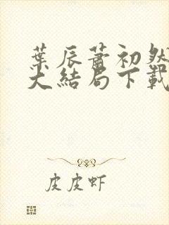 叶辰萧初然完结大结局下载