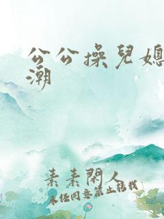 公公操儿媳妇高潮