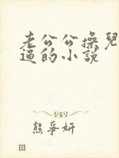 老公公操儿媳妇逼的小说