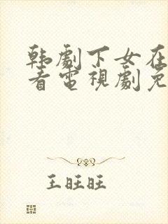 韩剧下女在线观看电视剧免费高清