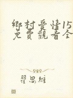 乡村爱情15部免费观看全集完整版电视剧