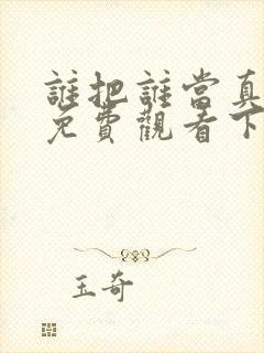 谁把谁当真漫画免费观看下拉式