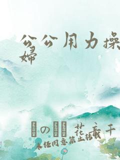 公公用力操儿媳妇