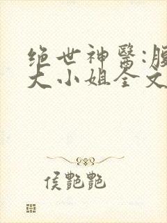绝世神医:腹黑大小姐全文阅读全文