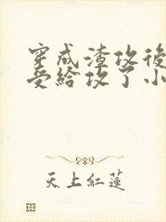 穿成渣攻后我被受给攻了小说免费阅读