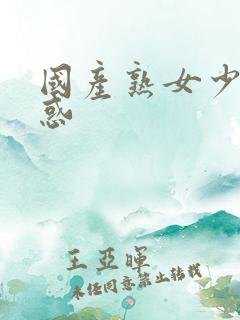 国产熟女少妇诱惑