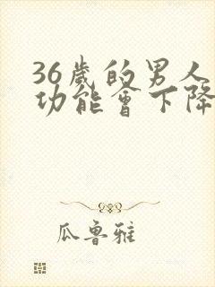36岁的男人性功能会下降吗