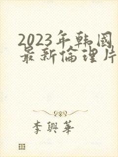 2023年韩国最新伦理片