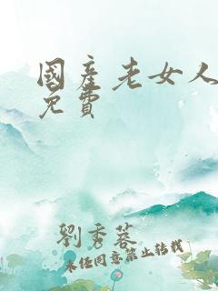 国产老女人乱淫免费