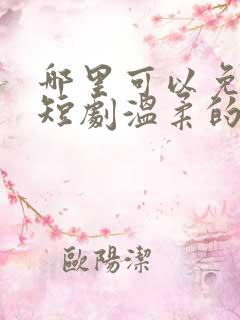 哪里可以免费看短剧温柔的沦陷全集