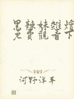 黑辣妹杂烩漫画免费观看下拉式