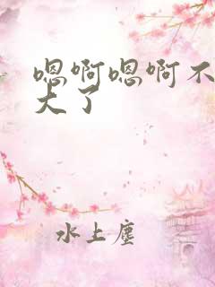 嗯啊嗯啊不要太大了