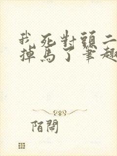 我死对头二次元掉马了笔趣阁