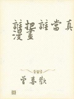 谁把谁当真免费漫画