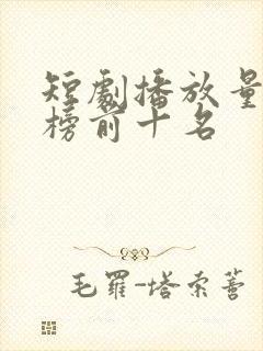短剧播放量排行榜前十名